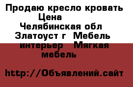 Продаю кресло кровать › Цена ­ 2 500 - Челябинская обл., Златоуст г. Мебель, интерьер » Мягкая мебель   